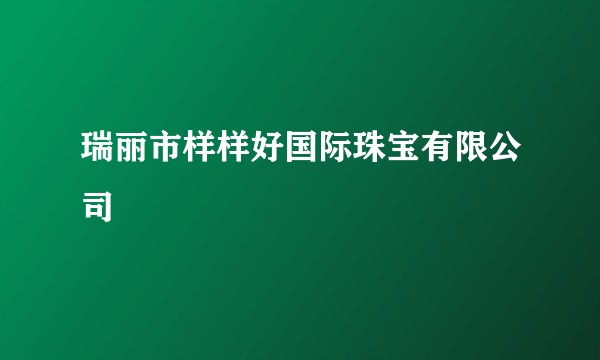 瑞丽市样样好国际珠宝有限公司