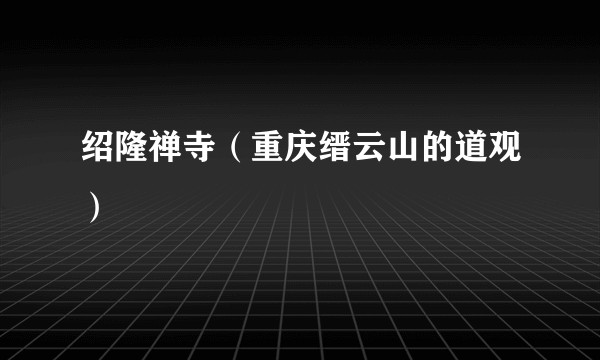 绍隆禅寺（重庆缙云山的道观）