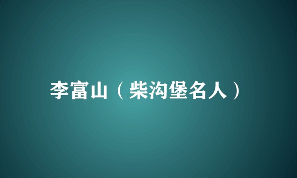 李富山（柴沟堡名人）