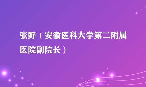 张野（安徽医科大学第二附属医院副院长）