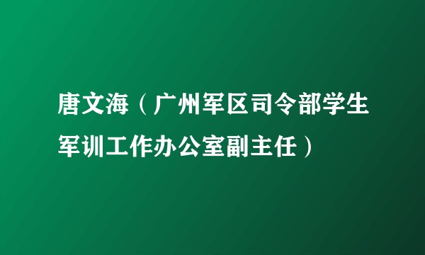 唐文海（广州军区司令部学生军训工作办公室副主任）