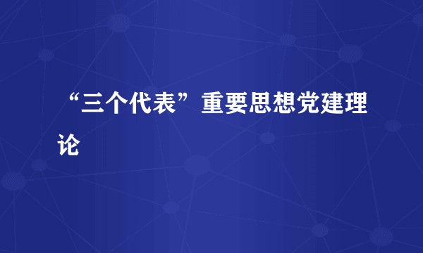 “三个代表”重要思想党建理论
