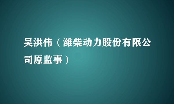 吴洪伟（潍柴动力股份有限公司原监事）