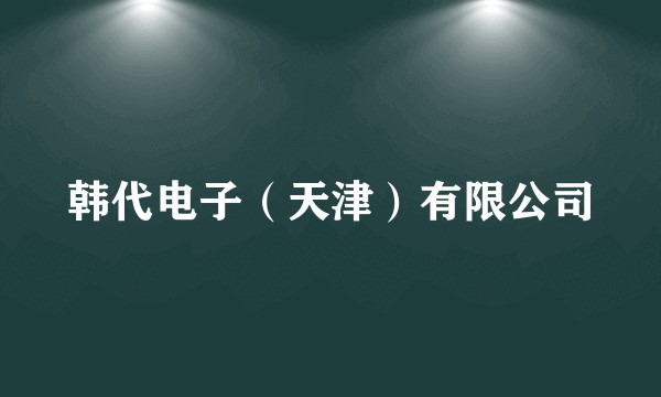韩代电子（天津）有限公司