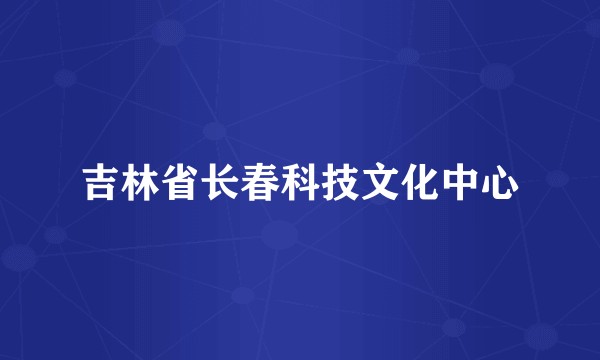 吉林省长春科技文化中心