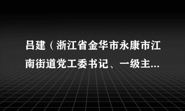 吕建（浙江省金华市永康市江南街道党工委书记、一级主任科员）