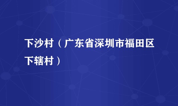 下沙村(广东省深圳市福田区下辖村)