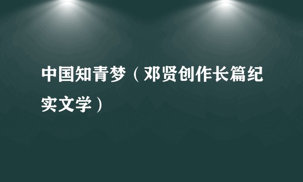 中国知青梦（邓贤创作长篇纪实文学）