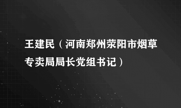 王建民（河南郑州荥阳市烟草专卖局局长党组书记）