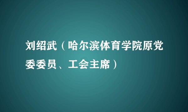 刘绍武（哈尔滨体育学院原党委委员、工会主席）
