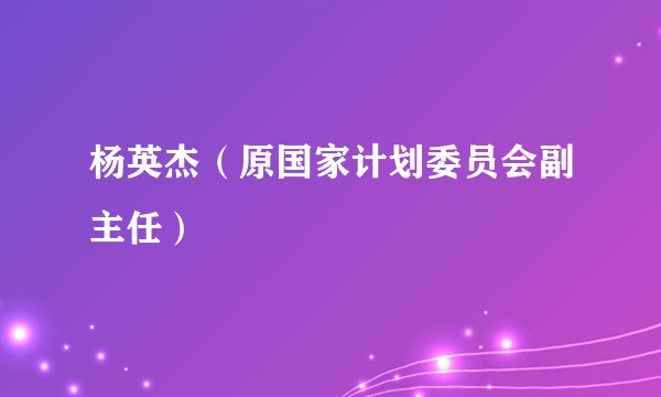 杨英杰（原国家计划委员会副主任）