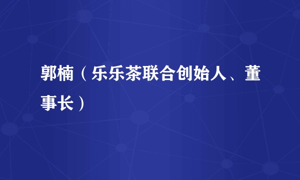 郭楠(乐乐茶联合创始人、董事长)