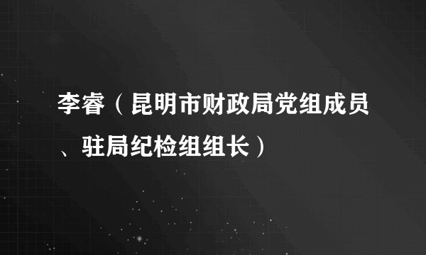李睿（昆明市财政局党组成员、驻局纪检组组长）