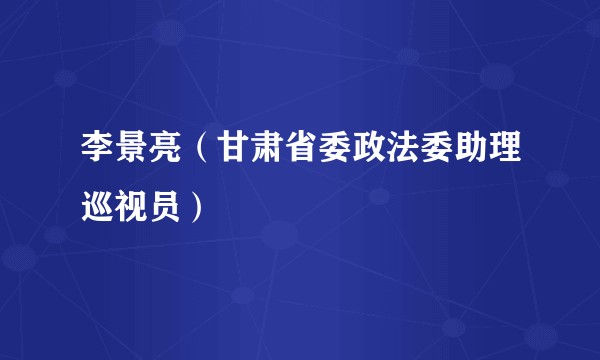 李景亮（甘肃省委政法委助理巡视员）