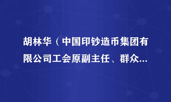 胡林华（中国印钞造币集团有限公司工会原副主任、群众工作部原主任）