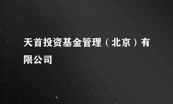 天首投资基金管理（北京）有限公司