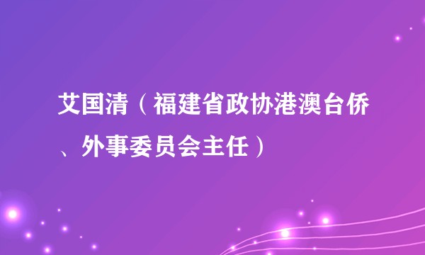 艾国清（福建省政协港澳台侨、外事委员会主任）