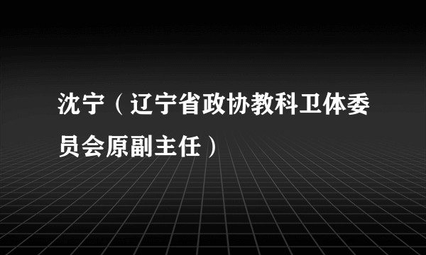 沈宁（辽宁省政协教科卫体委员会原副主任）