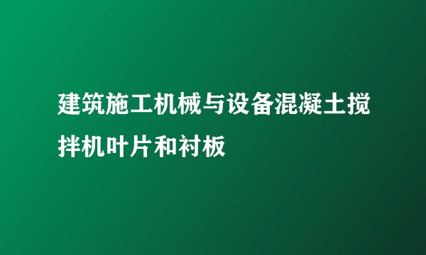 建筑施工机械与设备混凝土搅拌机叶片和衬板