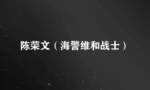 陈荣文(海警维和战士)