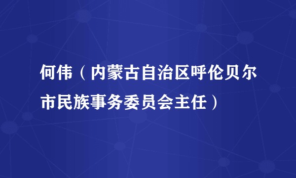 何伟（内蒙古自治区呼伦贝尔市民族事务委员会主任）
