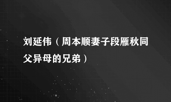 刘延伟（周本顺妻子段雁秋同父异母的兄弟）