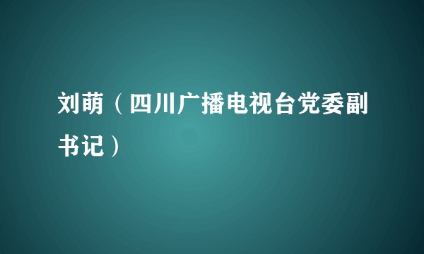 刘萌（四川广播电视台党委副书记）