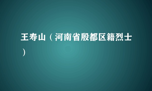 王寿山（河南省殷都区籍烈士）