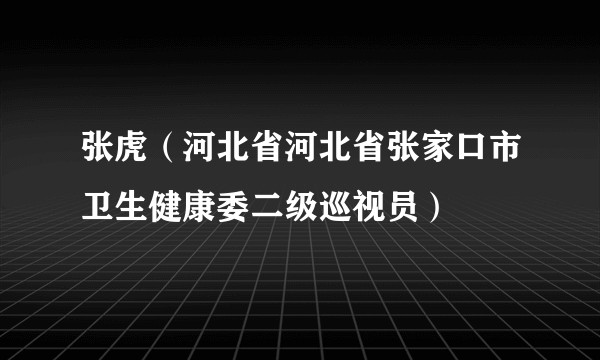 张虎（河北省河北省张家口市卫生健康委二级巡视员）