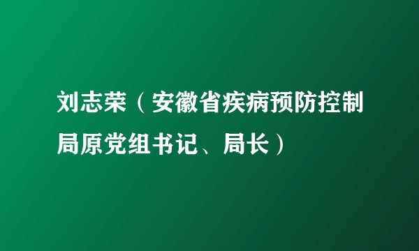 刘志荣（安徽省疾病预防控制局原党组书记、局长）