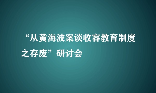 “从黄海波案谈收容教育制度之存废”研讨会