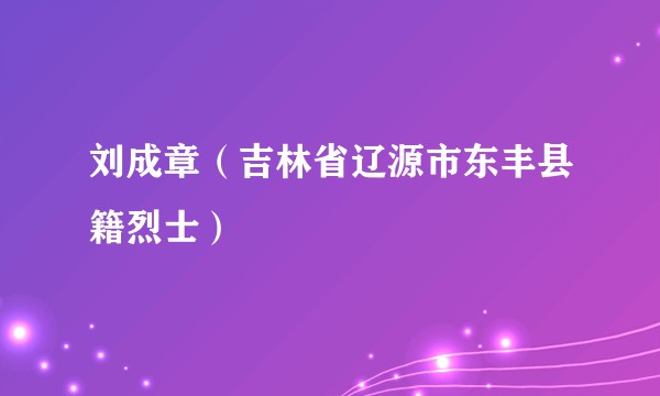 刘成章（吉林省辽源市东丰县籍烈士）