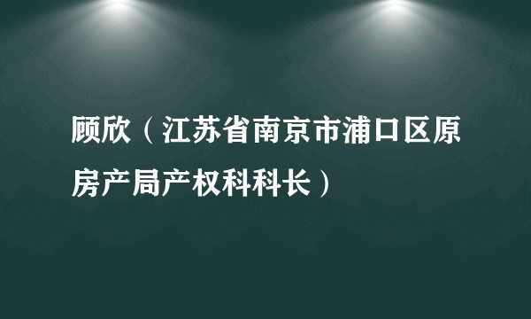 顾欣（江苏省南京市浦口区原房产局产权科科长）