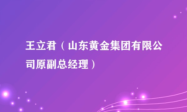 王立君（山东黄金集团有限公司原副总经理）