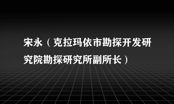 宋永(克拉玛依市勘探开发研究院勘探研究所副所长)