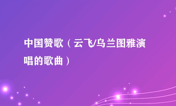 中国赞歌（云飞/乌兰图雅演唱的歌曲）
