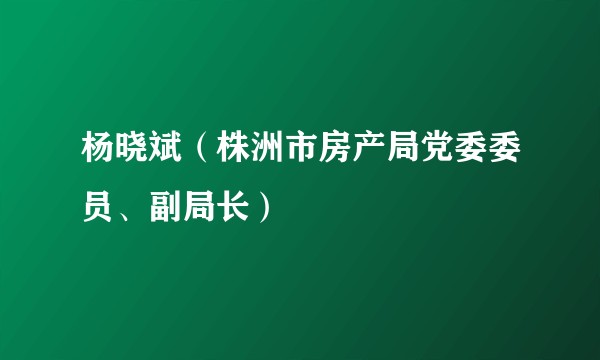杨晓斌（株洲市房产局党委委员、副局长）