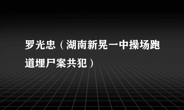 罗光忠（湖南新晃一中操场跑道埋尸案共犯）