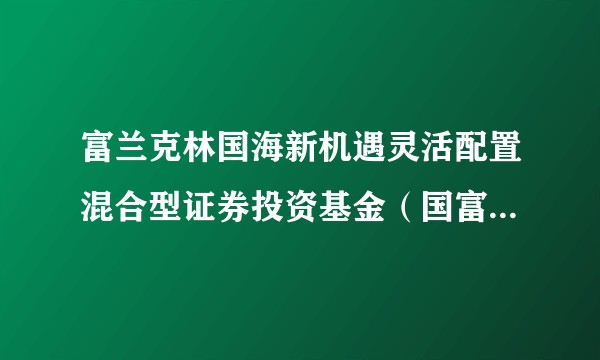 富兰克林国海新机遇灵活配置混合型证券投资基金（国富新机遇混合A）