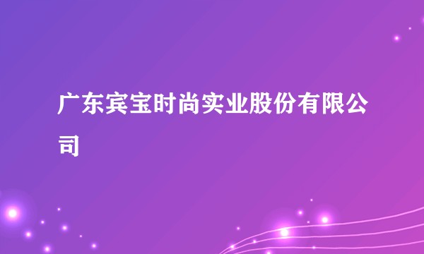 广东宾宝时尚实业股份有限公司