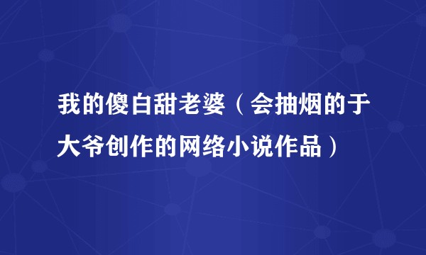 我的傻白甜老婆（会抽烟的于大爷创作的网络小说作品）