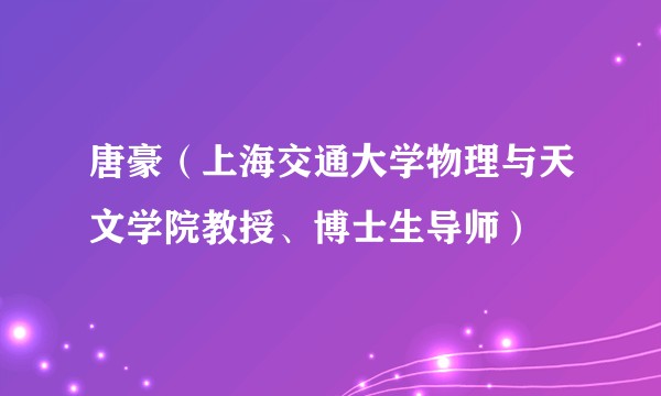 唐豪（上海交通大学物理与天文学院教授、博士生导师）
