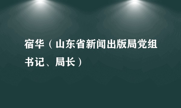 宿华（山东省新闻出版局党组书记、局长）