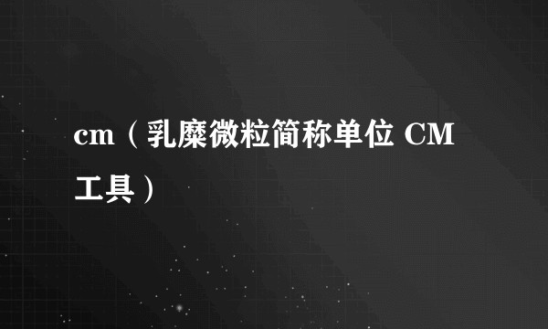 cm（乳糜微粒简称单位 CM工具）