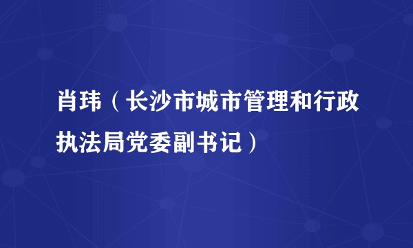 肖玮（长沙市城市管理和行政执法局党委副书记）