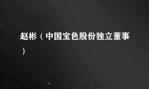 赵彬（中国宝色股份独立董事）