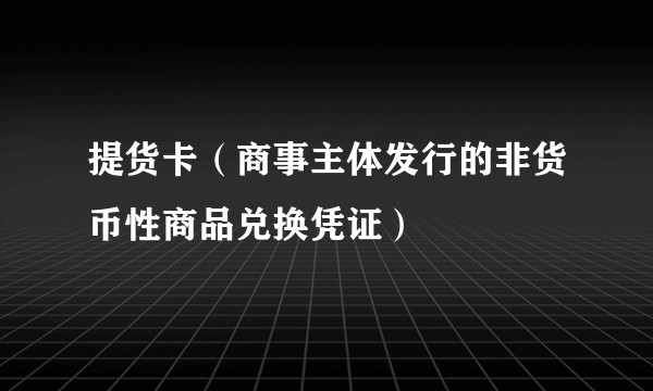 提货卡（商事主体发行的非货币性商品兑换凭证）