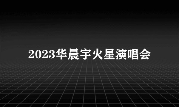 2023华晨宇火星演唱会