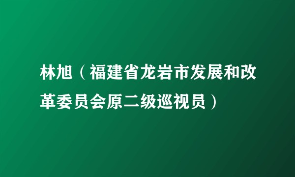 林旭（福建省龙岩市发展和改革委员会原二级巡视员）