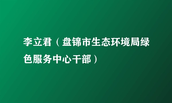 李立君（盘锦市生态环境局绿色服务中心干部）